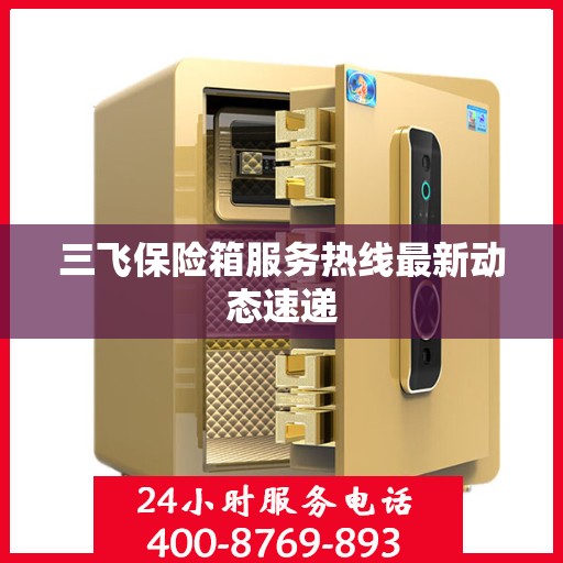 三飞保险箱服务热线最新动态速递