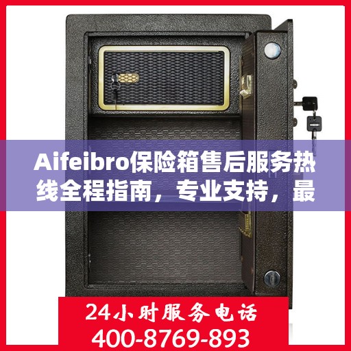 Aifeibro保险箱售后服务热线全程指南，专业支持，最新售后攻略