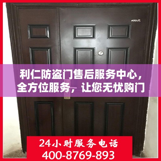 利仁防盗门售后服务中心，全方位服务，让您无忧购门