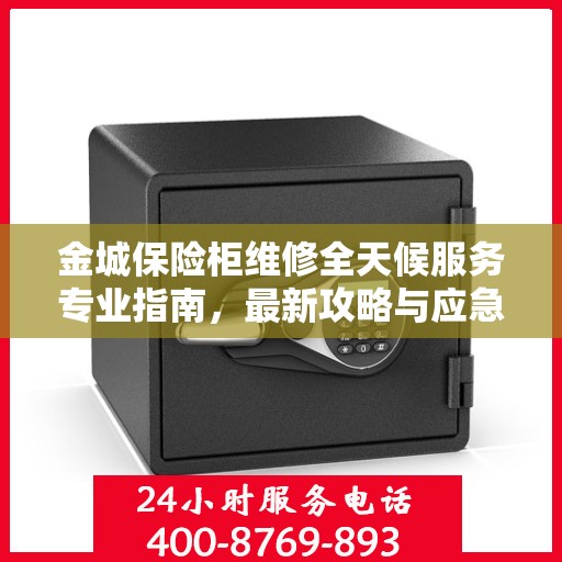 金城保险柜维修全天候服务专业指南，最新攻略与应急解决方案
