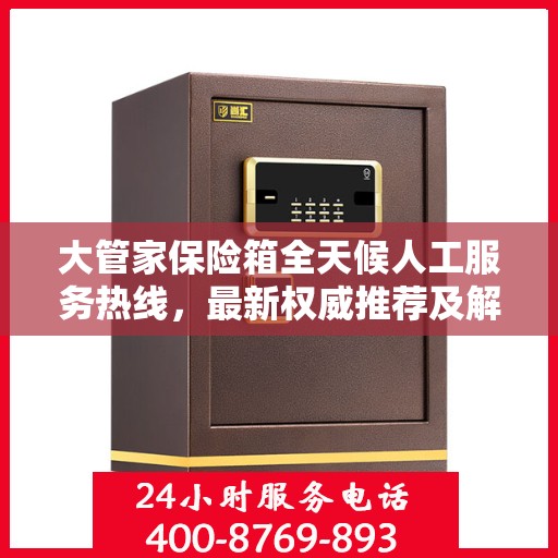大管家保险箱全天候人工服务热线，最新权威推荐及解决方案