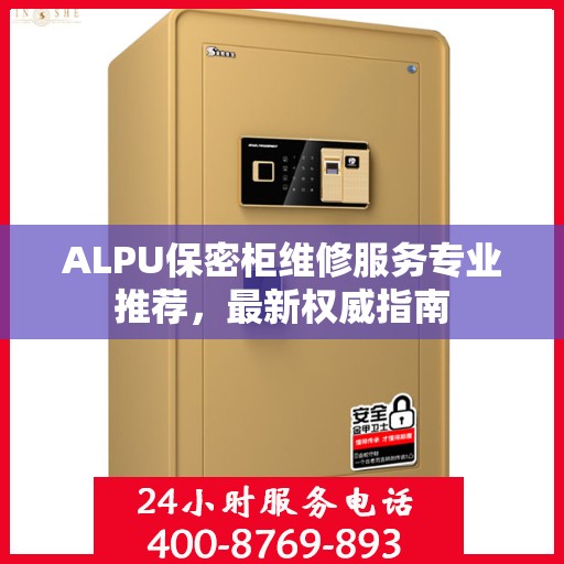 ALPU保密柜维修服务专业推荐，最新权威指南