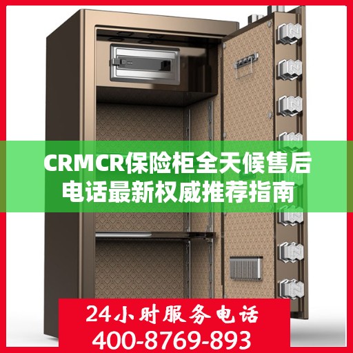 CRMCR保险柜全天候售后电话最新权威推荐指南