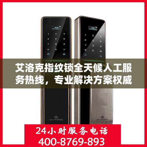 艾洛克指纹锁全天候人工服务热线，专业解决方案权威指南