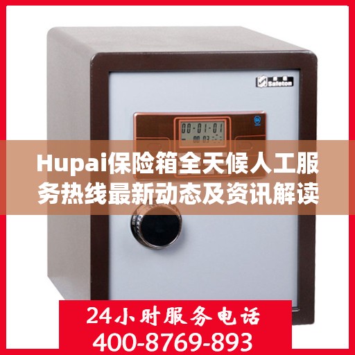 Hupai保险箱全天候人工服务热线最新动态及资讯解读
