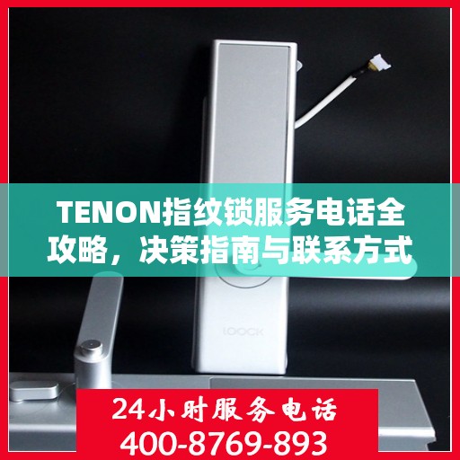 TENON指纹锁服务电话全攻略，决策指南与联系方式