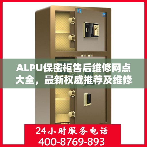 ALPU保密柜售后维修网点大全，最新权威推荐及维修指南