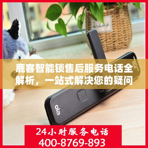 鹿客智能锁售后服务电话全解析，一站式解决您的疑问和需求