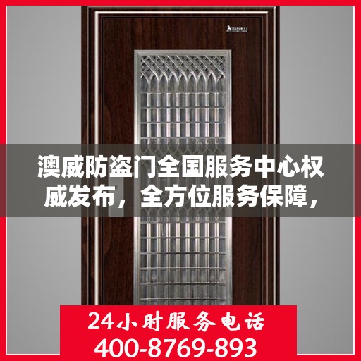 澳威防盗门全国服务中心权威发布，全方位服务保障，让您安心无忧
