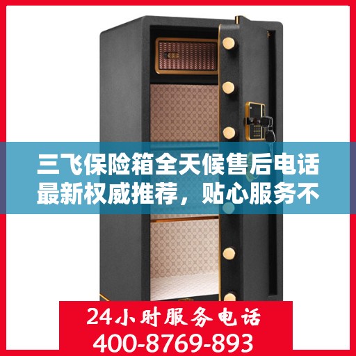 三飞保险箱全天候售后电话最新权威推荐，贴心服务不打烊