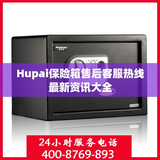 Hupai保险箱售后客服热线最新资讯大全