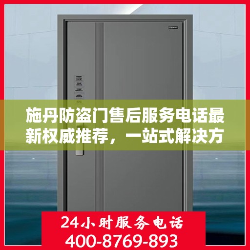 施丹防盗门售后服务电话最新权威推荐，一站式解决方案与贴心服务热线揭秘