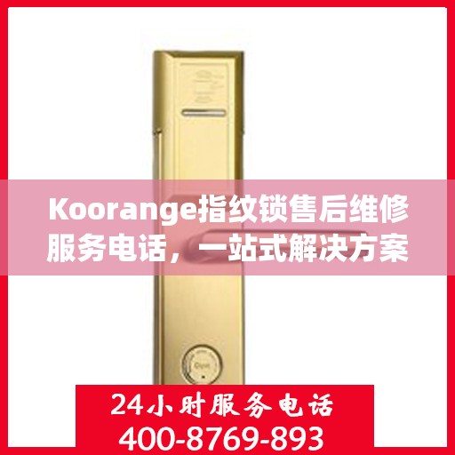 Koorange指纹锁售后维修服务电话，一站式解决方案决策指南