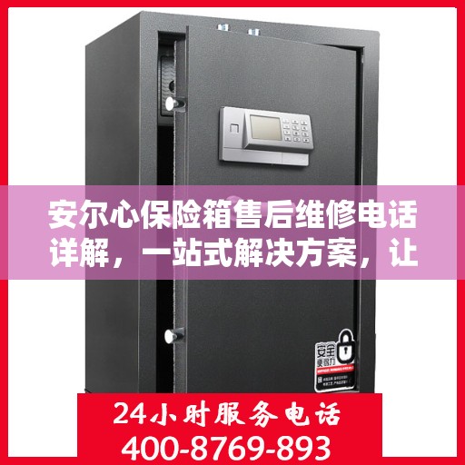 安尔心保险箱售后维修电话详解，一站式解决方案，让您轻松搞定售后问题