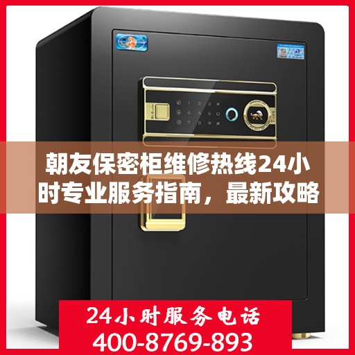 朝友保密柜维修热线24小时专业服务指南，最新攻略与电话速查