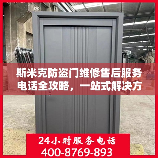 斯米克防盗门维修售后服务电话全攻略，一站式解决方案与详细指南