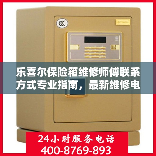 乐喜尔保险箱维修师傅联系方式专业指南，最新维修电话与攻略
