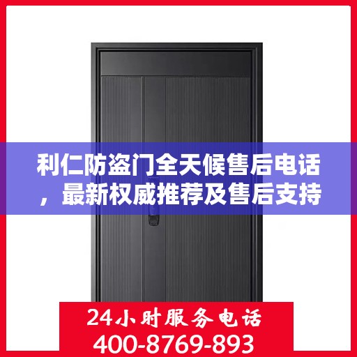 利仁防盗门全天候售后电话，最新权威推荐及售后支持服务指南