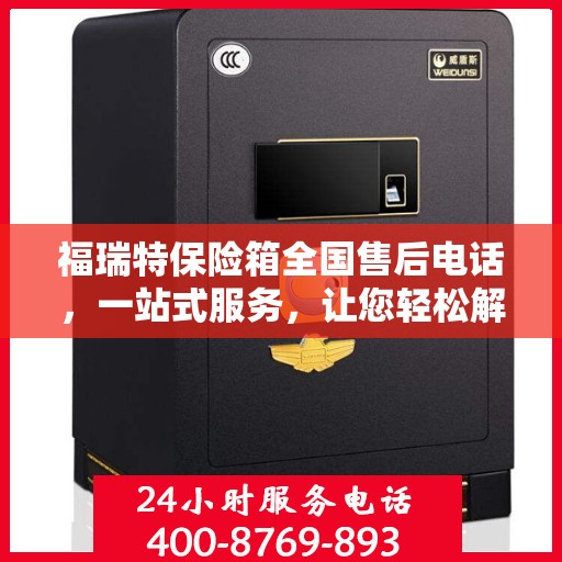 福瑞特保险箱全国售后电话，一站式服务，让您轻松解决售后问题
