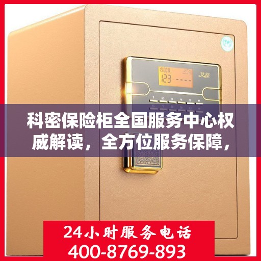 科密保险柜全国服务中心权威解读，全方位服务保障，专业守护您的安全之选