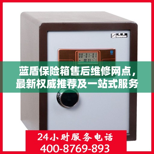 蓝盾保险箱售后维修网点，最新权威推荐及一站式服务解析