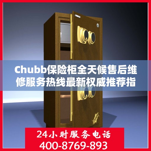 Chubb保险柜全天候售后维修服务热线最新权威推荐指南