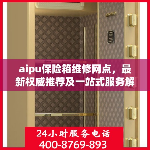 aipu保险箱维修网点，最新权威推荐及一站式服务解析