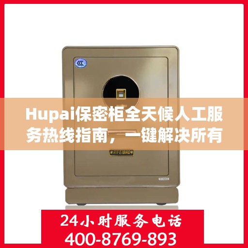 Hupai保密柜全天候人工服务热线指南，一键解决所有问题