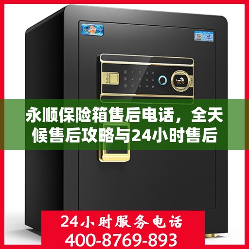 永顺保险箱售后电话，全天候售后攻略与24小时售后支持详解