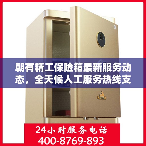 朝有精工保险箱最新服务动态，全天候人工服务热线支持解析