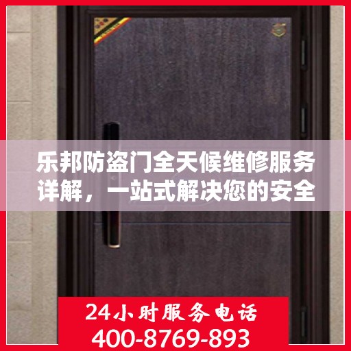 乐邦防盗门全天候维修服务详解，一站式解决您的安全锁事指南