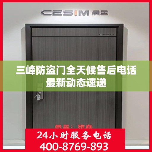 三峰防盗门全天候售后电话最新动态速递
