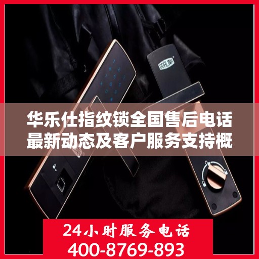 华乐仕指纹锁全国售后电话最新动态及客户服务支持概览