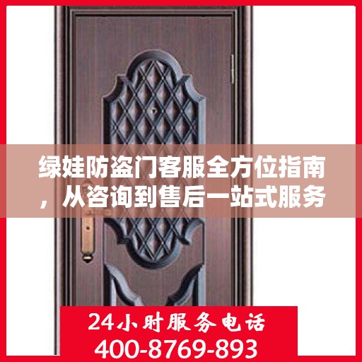 绿娃防盗门客服全方位指南，从咨询到售后一站式服务攻略