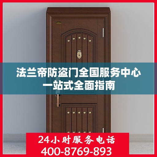 法兰帝防盗门全国服务中心一站式全面指南