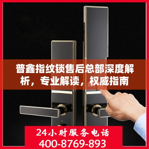普鑫指纹锁售后总部深度解析，专业解读，权威指南