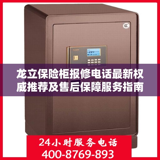 龙立保险柜报修电话最新权威推荐及售后保障服务指南