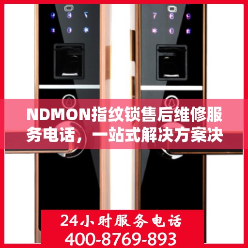 NDMON指纹锁售后维修服务电话，一站式解决方案决策指南