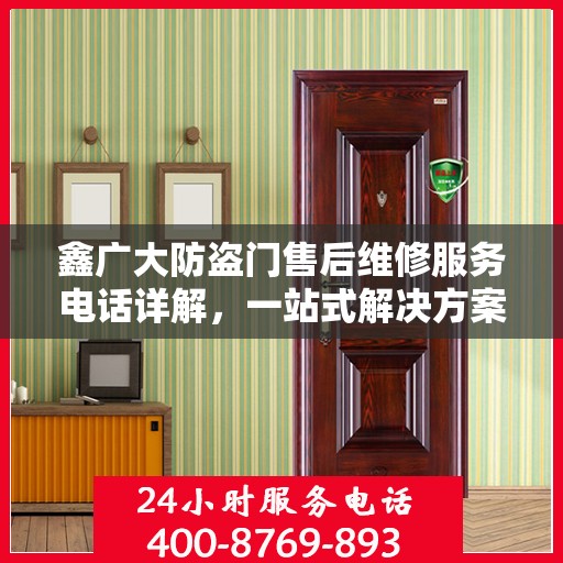 鑫广大防盗门售后维修服务电话详解，一站式解决方案，让您无忧！