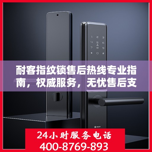 耐客指纹锁售后热线专业指南，权威服务，无忧售后支持