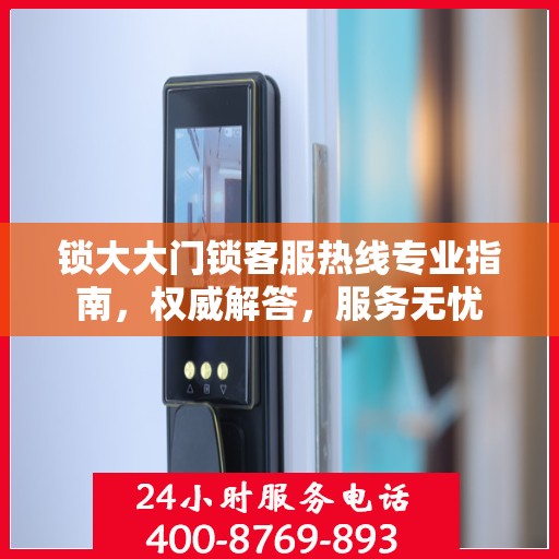 锁大大门锁客服热线专业指南，权威解答，服务无忧
