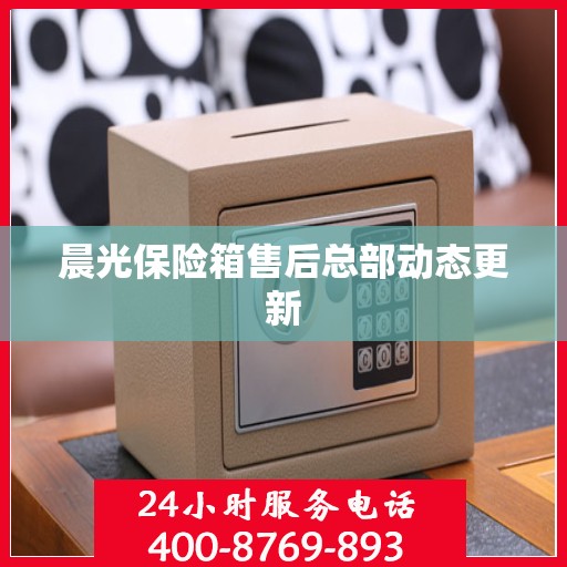 晨光保险箱售后总部动态更新