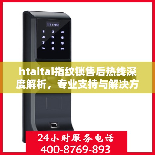 htaitai指纹锁售后热线深度解析，专业支持与解决方案权威指南