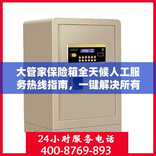 大管家保险箱全天候人工服务热线指南，一键解决所有问题