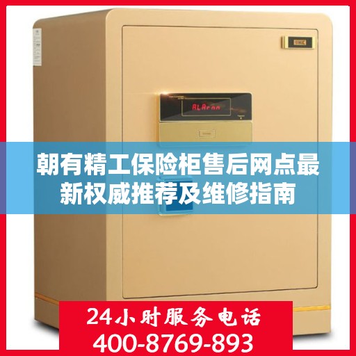 朝有精工保险柜售后网点最新权威推荐及维修指南