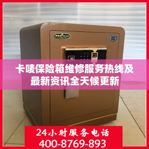 卡唛保险箱维修服务热线及最新资讯全天候更新