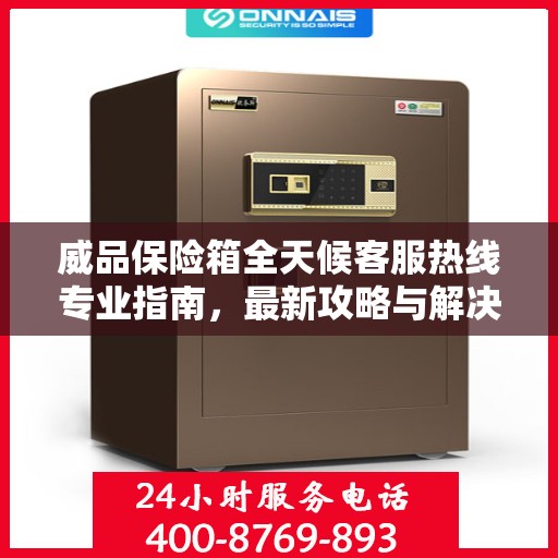 威品保险箱全天候客服热线专业指南，最新攻略与解决方案
