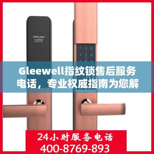 Gleewell指纹锁售后服务电话，专业权威指南为您解答疑难