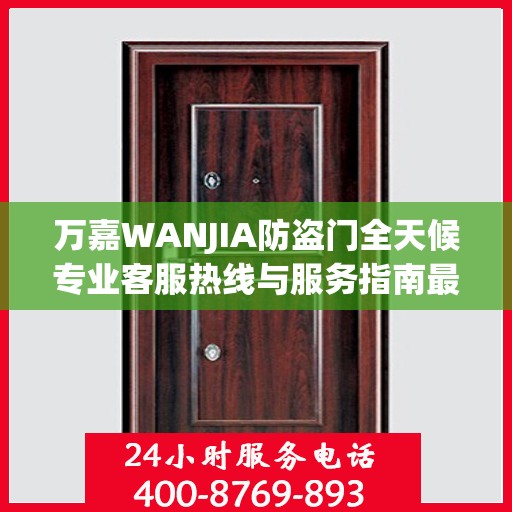 万嘉WANJIA防盗门全天候专业客服热线与服务指南最新攻略