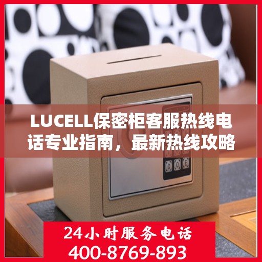 LUCELL保密柜客服热线电话专业指南，最新热线攻略